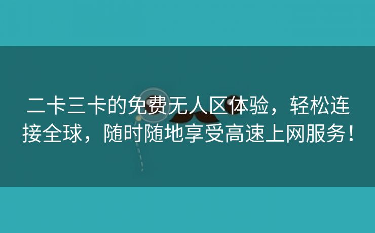 二卡三卡的免费无人区体验，轻松连接全球，随时随地享受高速上网服务！