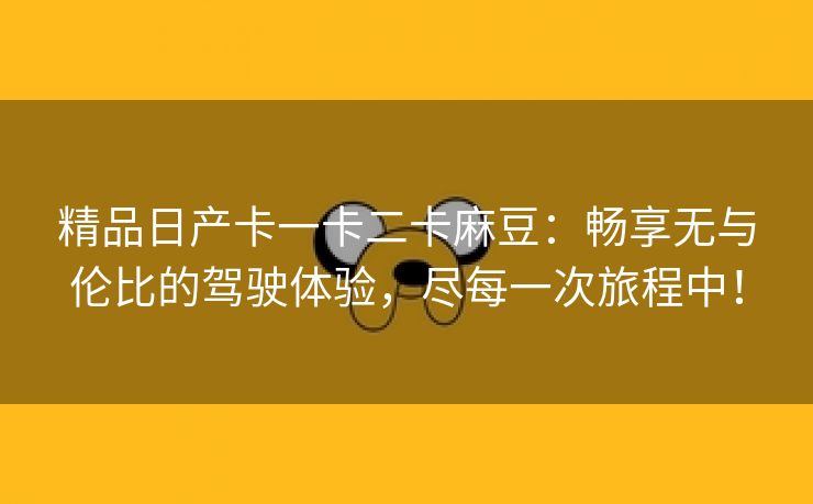 精品日产卡一卡二卡麻豆：畅享无与伦比的驾驶体验，尽每一次旅程中！