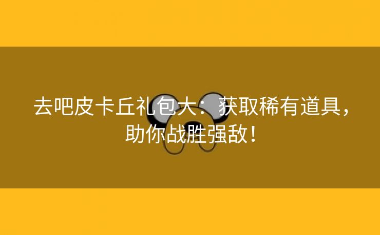 去吧皮卡丘礼包大：获取稀有道具，助你战胜强敌！