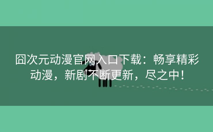 囧次元动漫官网入口下载：畅享精彩动漫，新剧不断更新，尽之中！