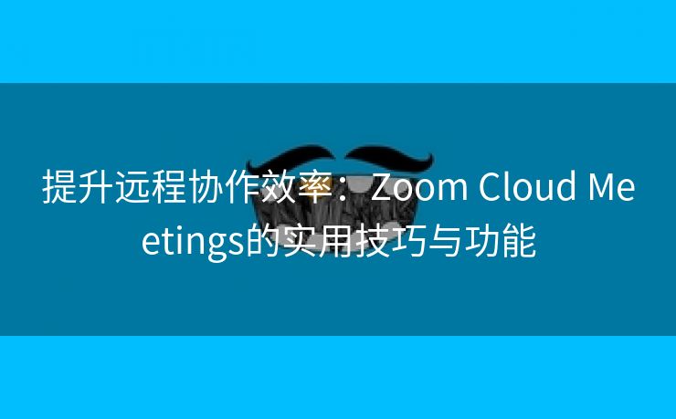 提升远程协作效率：Zoom Cloud Meetings的实用技巧与功能