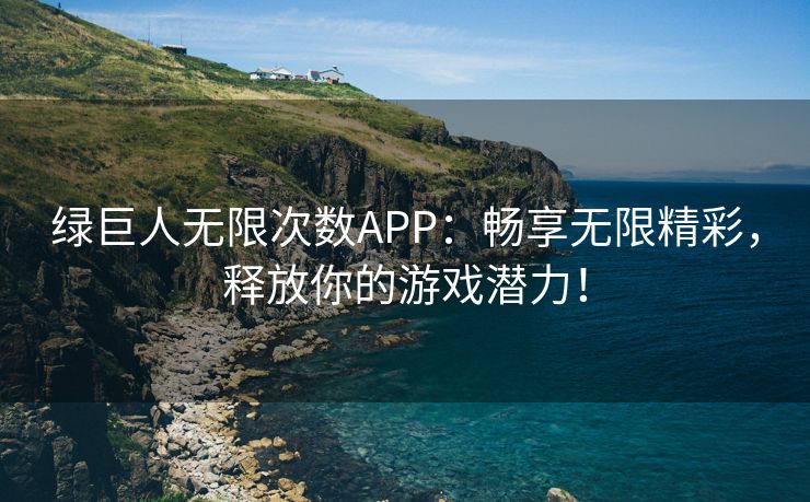 绿巨人无限次数APP：畅享无限精彩，释放你的游戏潜力！