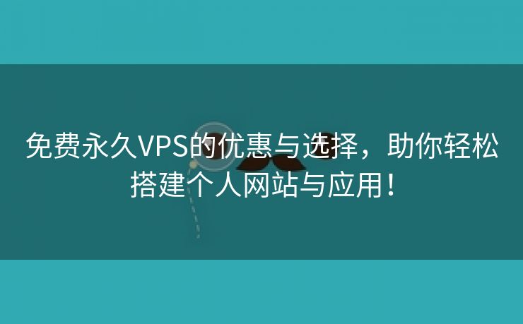 免费永久VPS的优惠与选择，助你轻松搭建个人网站与应用！