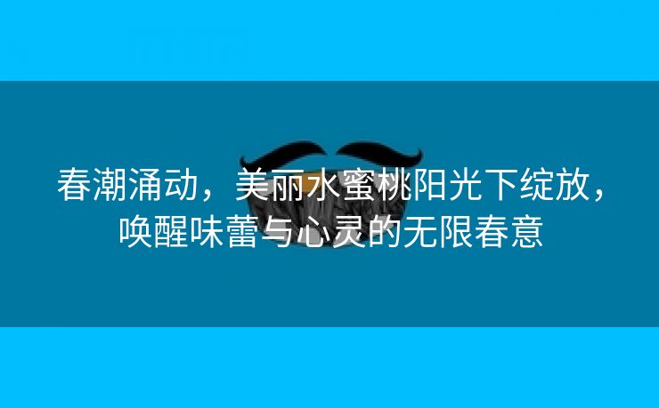 春潮涌动，美丽水蜜桃阳光下绽放，唤醒味蕾与心灵的无限春意