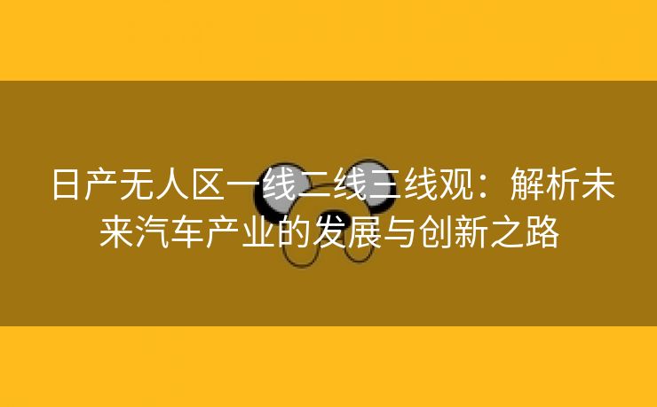 日产无人区一线二线三线观：解析未来汽车产业的发展与创新之路