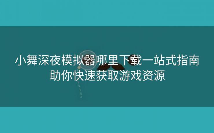 小舞深夜模拟器哪里下载一站式指南助你快速获取游戏资源