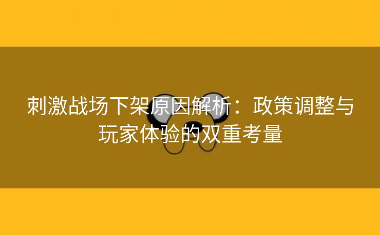 刺激战场下架原因解析：政策调整与玩家体验的双重考量