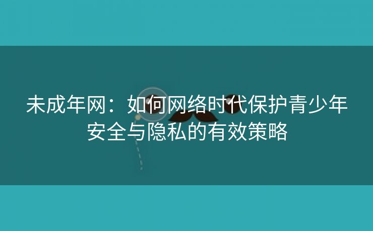 未成年网：如何网络时代保护青少年安全与隐私的有效策略