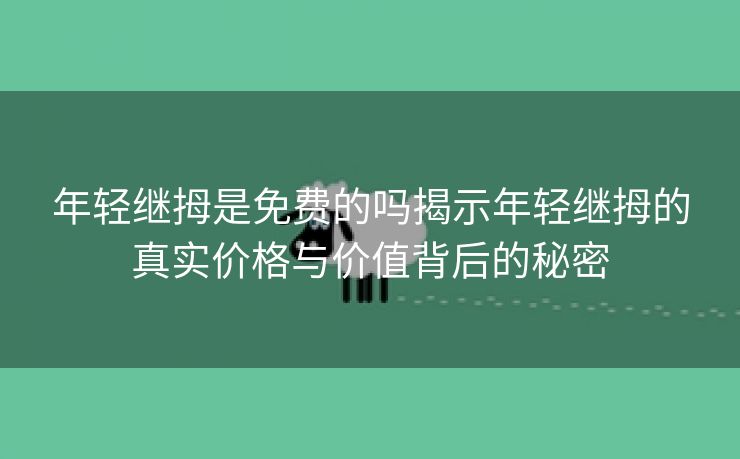 年轻继拇是免费的吗揭示年轻继拇的真实价格与价值背后的秘密