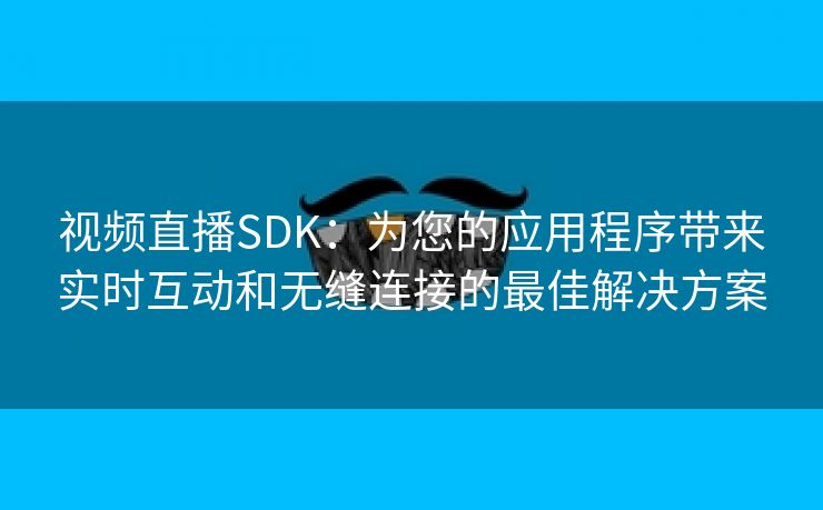 视频直播SDK：为您的应用程序带来实时互动和无缝连接的最佳解决方案