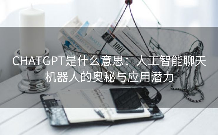 CHATGPT是什么意思：人工智能聊天机器人的奥秘与应用潜力