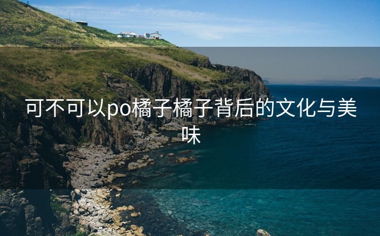 可不可以po橘子橘子背后的文化与美味