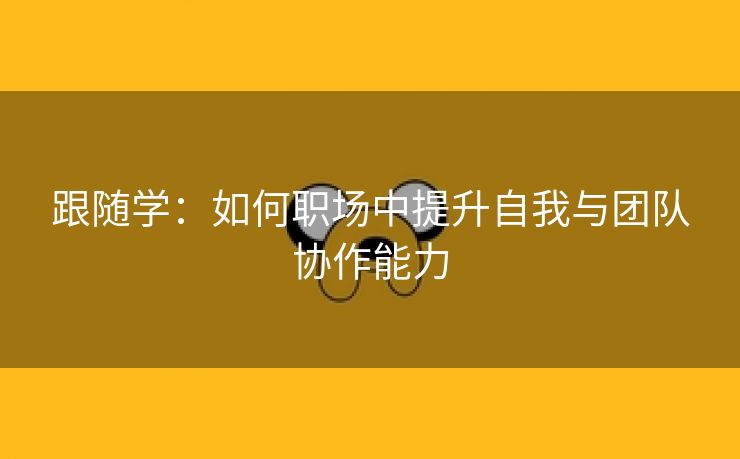 跟随学：如何职场中提升自我与团队协作能力