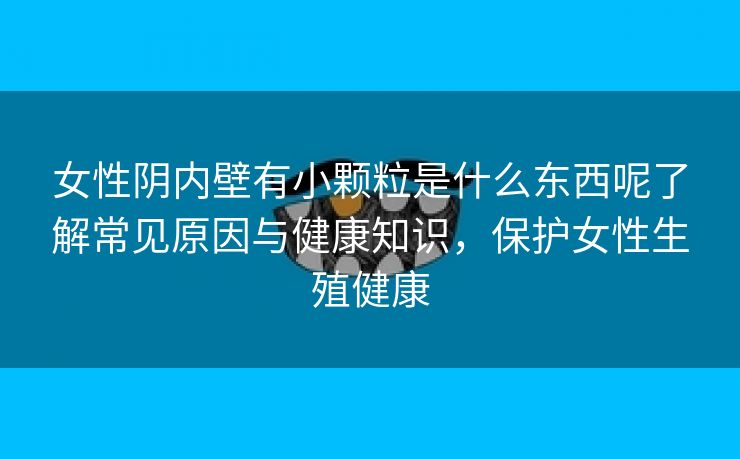 女性阴内壁有小颗粒是什么东西呢了解常见原因与健康知识，保护女性生殖健康