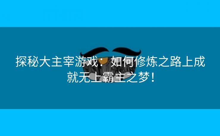 探秘大主宰游戏：如何修炼之路上成就无上霸主之梦！