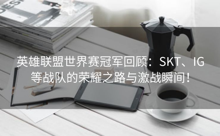 英雄联盟世界赛冠军回顾：SKT、IG等战队的荣耀之路与激战瞬间！