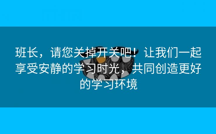 班长，请您关掉开关吧！让我们一起享受安静的学习时光，共同创造更好的学习环境