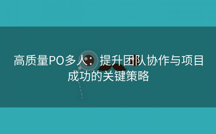 高质量PO多人：提升团队协作与项目成功的关键策略