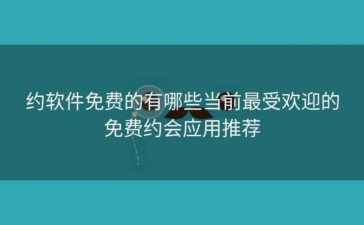 约软件免费的有哪些当前最受欢迎的免费约会应用推荐