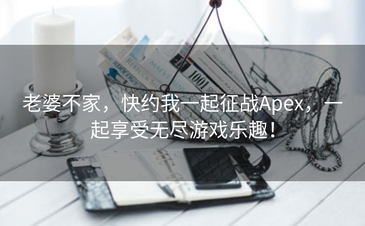 老婆不家，快约我一起征战Apex，一起享受无尽游戏乐趣！