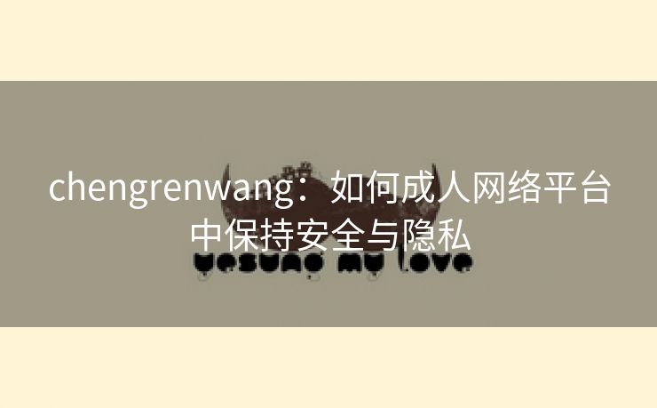 chengrenwang：如何成人网络平台中保持安全与隐私