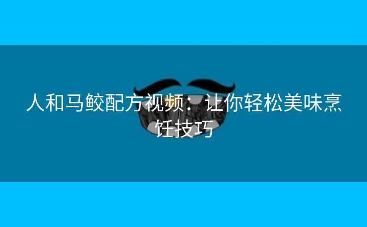 人和马鲛配方视频：让你轻松美味烹饪技巧