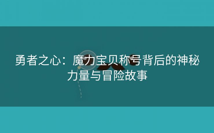 勇者之心：魔力宝贝称号背后的神秘力量与冒险故事