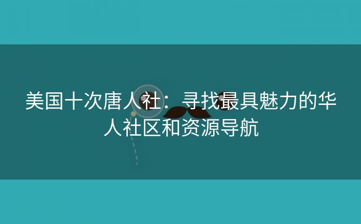 美国十次唐人社：寻找最具魅力的华人社区和资源导航