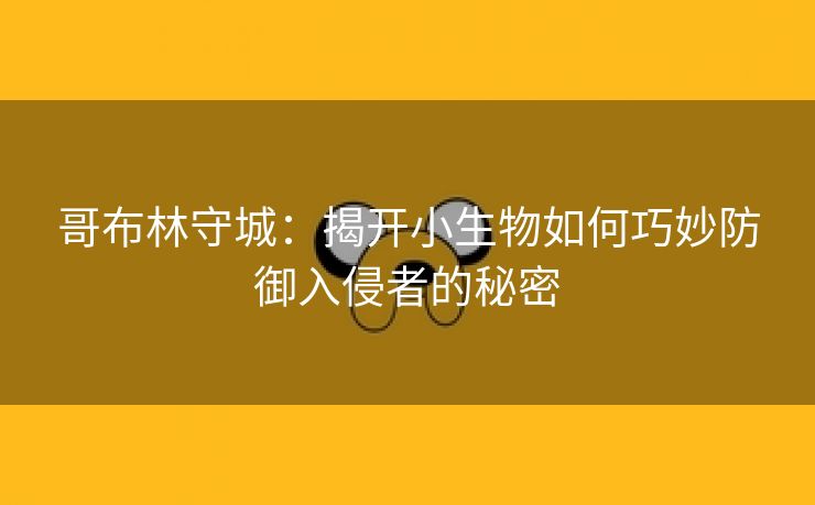 哥布林守城：揭开小生物如何巧妙防御入侵者的秘密