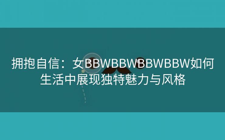 拥抱自信：女BBWBBWBBWBBW如何生活中展现独特魅力与风格