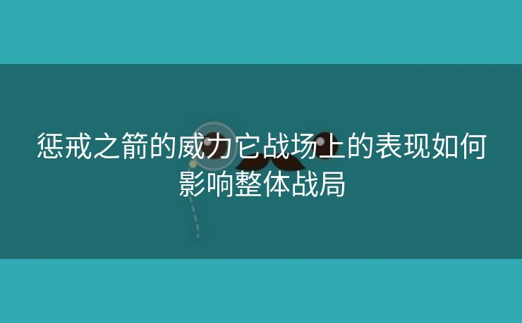 惩戒之箭的威力它战场上的表现如何影响整体战局