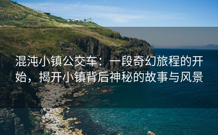 混沌小镇公交车：一段奇幻旅程的开始，揭开小镇背后神秘的故事与风景