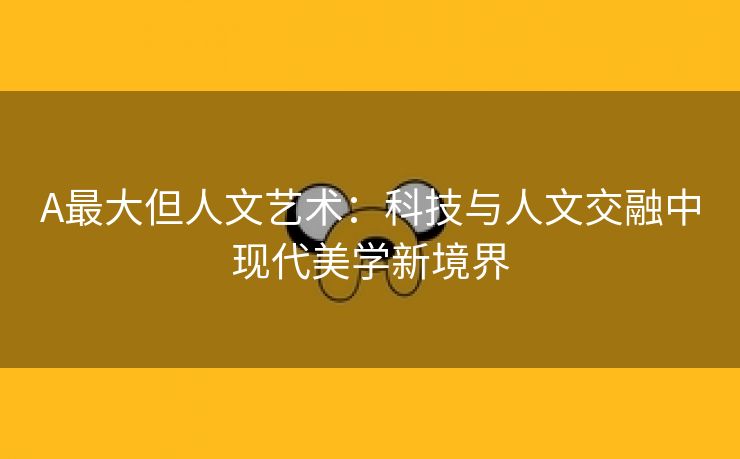 A最大但人文艺术：科技与人文交融中现代美学新境界