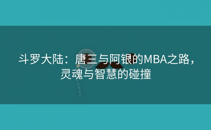 斗罗大陆：唐三与阿银的MBA之路，灵魂与智慧的碰撞