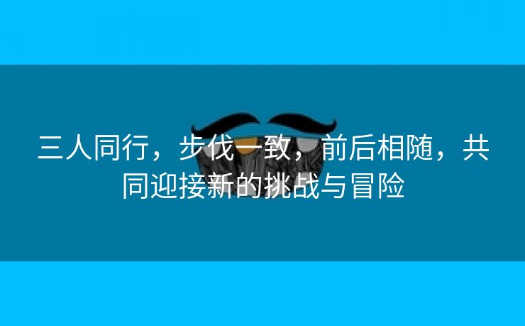 三人同行，步伐一致，前后相随，共同迎接新的挑战与冒险