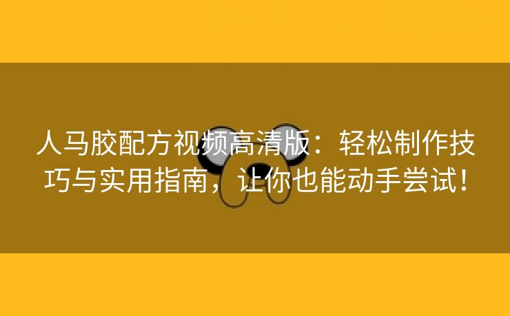 人马胶配方视频高清版：轻松制作技巧与实用指南，让你也能动手尝试！