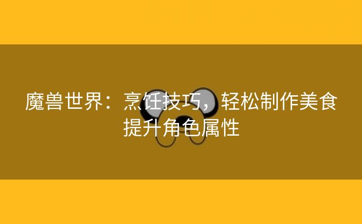 魔兽世界：烹饪技巧，轻松制作美食提升角色属性