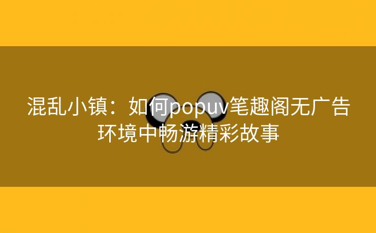 混乱小镇：如何popuv笔趣阁无广告环境中畅游精彩故事