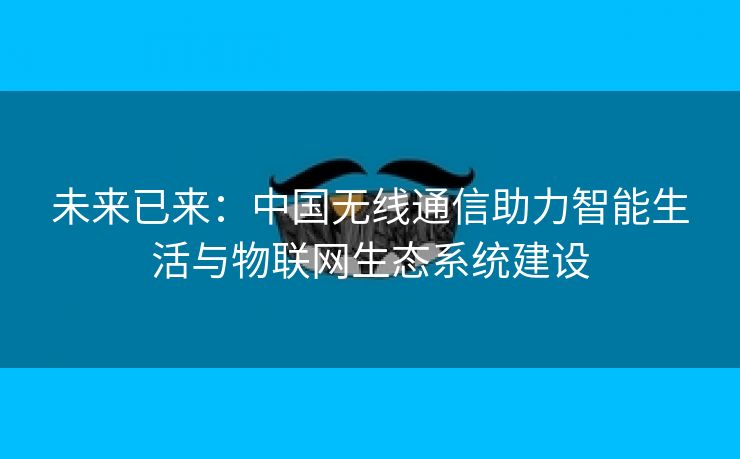 未来已来：中国无线通信助力智能生活与物联网生态系统建设