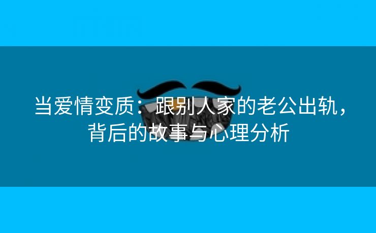 当爱情变质：跟别人家的老公出轨，背后的故事与心理分析