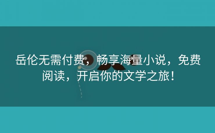 岳伦无需付费，畅享海量小说，免费阅读，开启你的文学之旅！