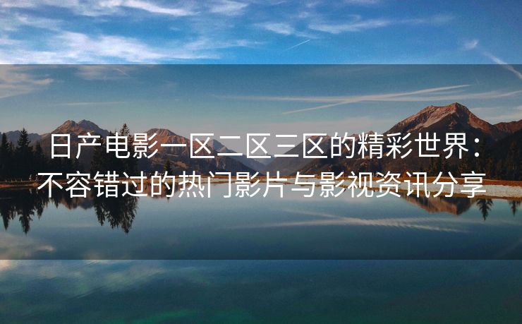 日产电影一区二区三区的精彩世界：不容错过的热门影片与影视资讯分享