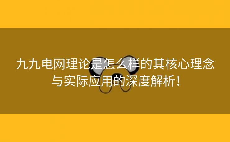 九九电网理论是怎么样的其核心理念与实际应用的深度解析！