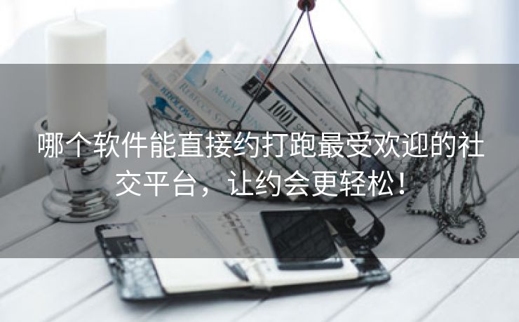 哪个软件能直接约打跑最受欢迎的社交平台，让约会更轻松！