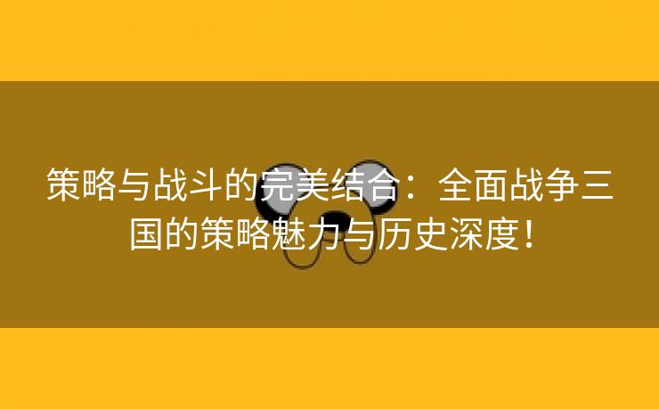 策略与战斗的完美结合：全面战争三国的策略魅力与历史深度！