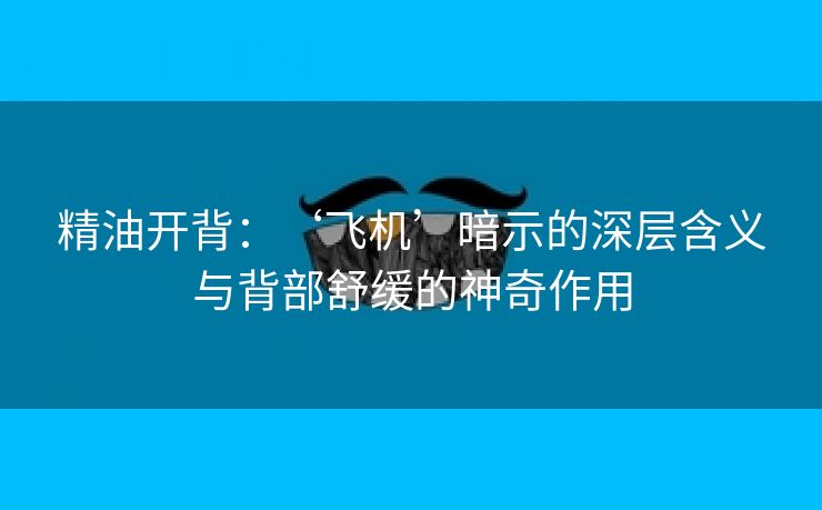 精油开背：‘飞机’暗示的深层含义与背部舒缓的神奇作用