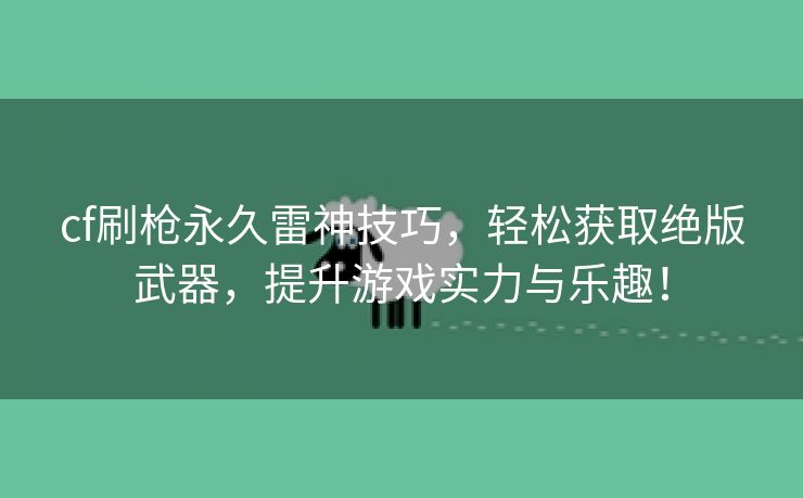 cf刷枪永久雷神技巧，轻松获取绝版武器，提升游戏实力与乐趣！