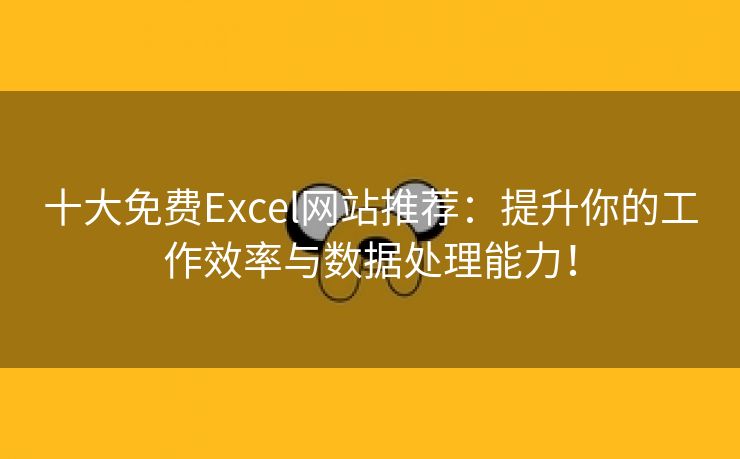 十大免费Excel网站推荐：提升你的工作效率与数据处理能力！