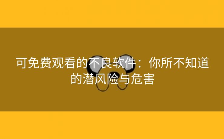 可免费观看的不良软件：你所不知道的潜风险与危害