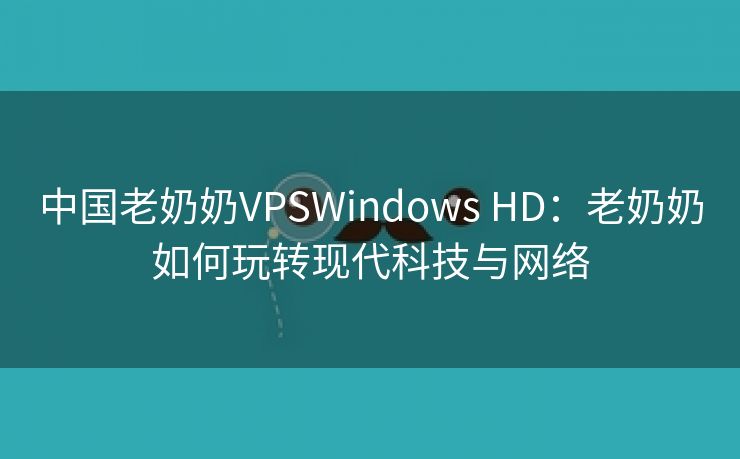 中国老奶奶VPSWindows HD：老奶奶如何玩转现代科技与网络